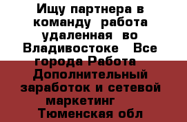 Ищу партнера в команду (работа удаленная) во Владивостоке - Все города Работа » Дополнительный заработок и сетевой маркетинг   . Тюменская обл.